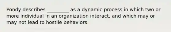 Pondy describes _________ as a dynamic process in which two or more individual in an organization interact, and which may or may not lead to hostile behaviors.