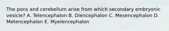 The pons and cerebellum arise from which secondary embryonic vesicle? A. Telencephalon B. Diencephalon C. Mesencephalon D. Metencephalon E. Myelencephalon