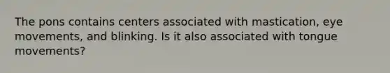 The pons contains centers associated with mastication, eye movements, and blinking. Is it also associated with tongue movements?