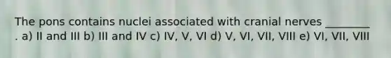 The pons contains nuclei associated with cranial nerves ________ . a) II and III b) III and IV c) IV, V, VI d) V, VI, VII, VIII e) VI, VII, VIII