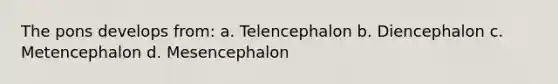 The pons develops from: a. Telencephalon b. Diencephalon c. Metencephalon d. Mesencephalon