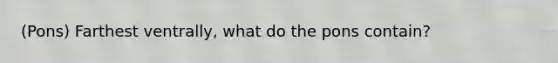 (Pons) Farthest ventrally, what do the pons contain?