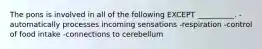 The pons is involved in all of the following EXCEPT __________. -automatically processes incoming sensations -respiration -control of food intake -connections to cerebellum