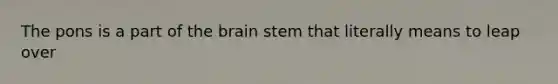 The pons is a part of the brain stem that literally means to leap over