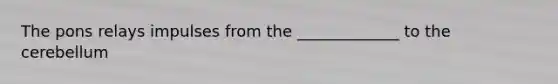 The pons relays impulses from the _____________ to the cerebellum