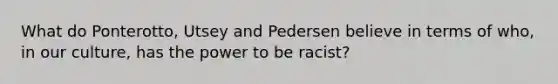 What do Ponterotto, Utsey and Pedersen believe in terms of who, in our culture, has the power to be racist?