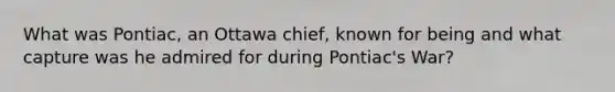 What was Pontiac, an Ottawa chief, known for being and what capture was he admired for during Pontiac's War?