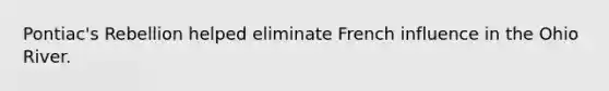 Pontiac's Rebellion helped eliminate French influence in the Ohio River.