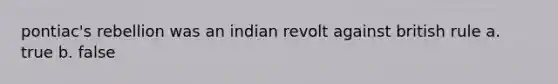 pontiac's rebellion was an indian revolt against british rule a. true b. false