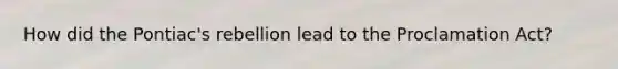 How did the Pontiac's rebellion lead to the Proclamation Act?