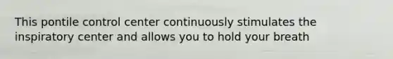 This pontile control center continuously stimulates the inspiratory center and allows you to hold your breath