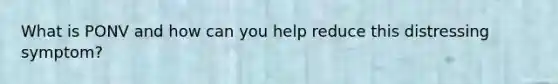 What is PONV and how can you help reduce this distressing symptom?