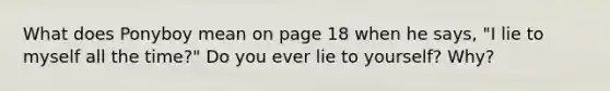 What does Ponyboy mean on page 18 when he says, "I lie to myself all the time?" Do you ever lie to yourself? Why?