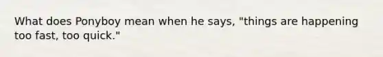 What does Ponyboy mean when he says, "things are happening too fast, too quick."