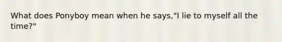 What does Ponyboy mean when he says,"I lie to myself all the time?"