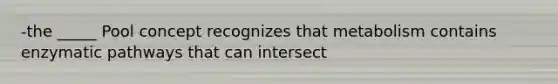-the _____ Pool concept recognizes that metabolism contains enzymatic pathways that can intersect