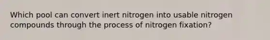 Which pool can convert inert nitrogen into usable nitrogen compounds through the process of nitrogen fixation?