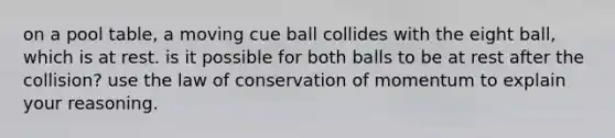 on a pool table, a moving cue ball collides with the eight ball, which is at rest. is it possible for both balls to be at rest after the collision? use the law of conservation of momentum to explain your reasoning.