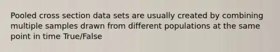 Pooled cross section data sets are usually created by combining multiple samples drawn from different populations at the same point in time True/False