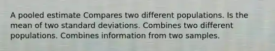 A pooled estimate Compares two different populations. Is the mean of two standard deviations. Combines two different populations. Combines information from two samples.