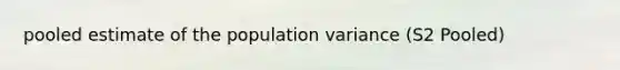 pooled estimate of the population variance (S2 Pooled)