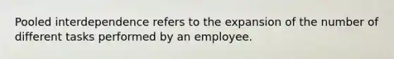 Pooled interdependence refers to the expansion of the number of different tasks performed by an employee.