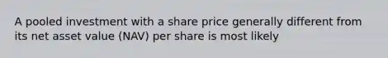 A pooled investment with a share price generally different from its net asset value (NAV) per share is most likely