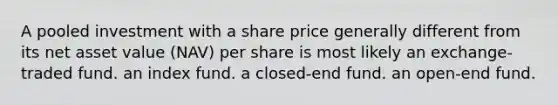 A pooled investment with a share price generally different from its net asset value (NAV) per share is most likely an exchange-traded fund. an index fund. a closed-end fund. an open-end fund.