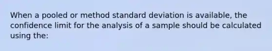 When a pooled or method standard deviation is available, the confidence limit for the analysis of a sample should be calculated using the: