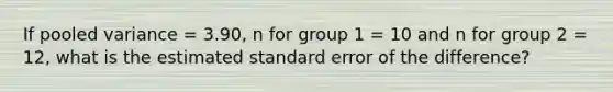 If pooled variance = 3.90, n for group 1 = 10 and n for group 2 = 12, what is the estimated standard error of the difference?