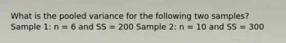 What is the pooled variance for the following two samples? Sample 1: n = 6 and SS = 200 Sample 2: n = 10 and SS = 300