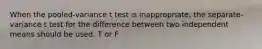 When the pooled-variance t test is inappropriate, the separate-variance t test for the difference between two independent means should be used. T or F