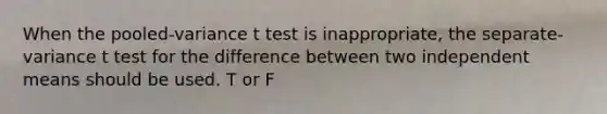 When the pooled-variance t test is inappropriate, the separate-variance t test for the difference between two independent means should be used. T or F