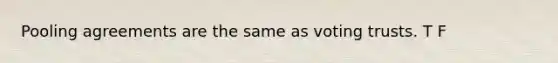 Pooling agreements are the same as voting trusts. T F