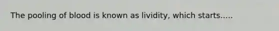 The pooling of blood is known as lividity, which starts.....