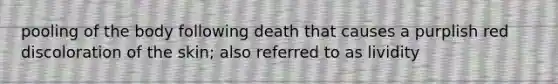 pooling of the body following death that causes a purplish red discoloration of the skin; also referred to as lividity