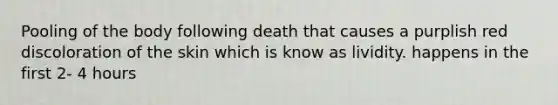 Pooling of the body following death that causes a purplish red discoloration of the skin which is know as lividity. happens in the first 2- 4 hours