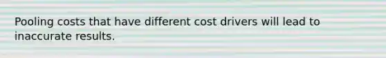 Pooling costs that have different cost drivers will lead to inaccurate results.