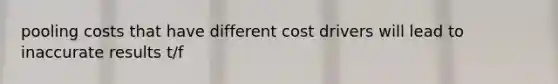 pooling costs that have different cost drivers will lead to inaccurate results t/f