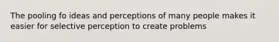 The pooling fo ideas and perceptions of many people makes it easier for selective perception to create problems