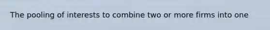 The pooling of interests to combine two or more firms into one