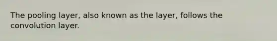 The pooling layer, also known as the layer, follows the convolution layer.