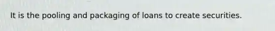 It is the pooling and packaging of loans to create securities.