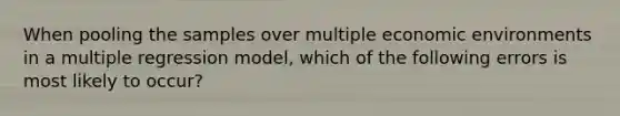 When pooling the samples over multiple economic environments in a multiple regression model, which of the following errors is most likely to occur?