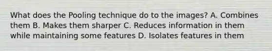 What does the Pooling technique do to the images? A. Combines them B. Makes them sharper C. Reduces information in them while maintaining some features D. Isolates features in them