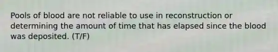 Pools of blood are not reliable to use in reconstruction or determining the amount of time that has elapsed since the blood was deposited. (T/F)