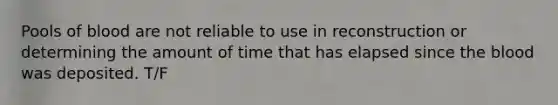 Pools of blood are not reliable to use in reconstruction or determining the amount of time that has elapsed since the blood was deposited. T/F