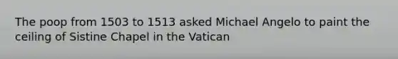 The poop from 1503 to 1513 asked Michael Angelo to paint the ceiling of Sistine Chapel in the Vatican