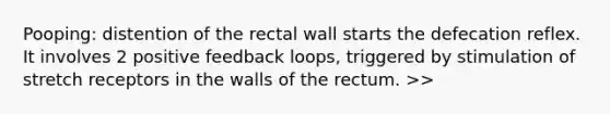 Pooping: distention of the rectal wall starts the defecation reflex. It involves 2 positive feedback loops, triggered by stimulation of stretch receptors in the walls of the rectum. >>