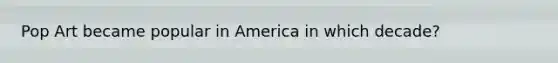 Pop Art became popular in America in which decade?